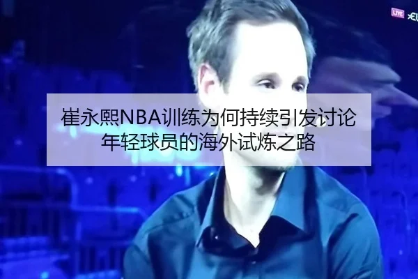 崔永熙NBA训练为何持续引发讨论 年轻球员的海外试炼之路（IGAME）